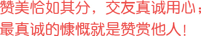 贊美恰如其分，交友真誠用心；最真誠的慷慨就是贊賞他人！